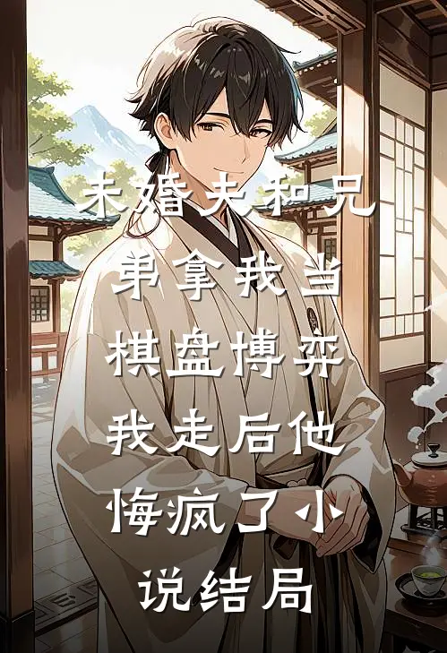 未婚夫和兄弟拿我当棋盘博弈，我走后他悔疯了小说结局