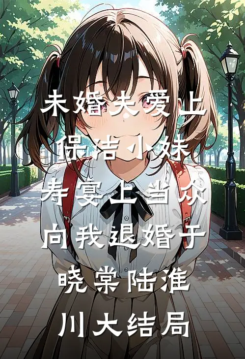 未婚夫爱上保洁小妹，寿宴上当众向我退婚于晓棠陆淮川大结局