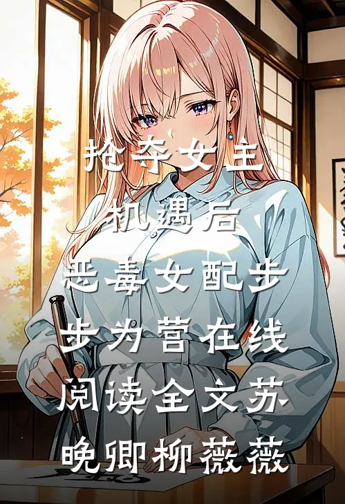 抢夺女主机遇后，恶毒女配步步为营在线阅读全文苏晚卿柳薇薇