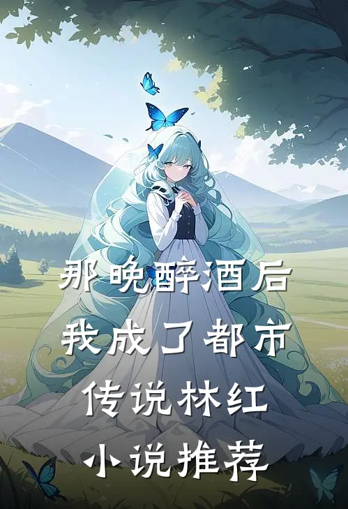 那晚醉酒后，我成了都市传说林红小说推荐