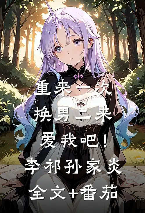重来一次，换男二来爱我吧！李祁孙家炎全文+番茄