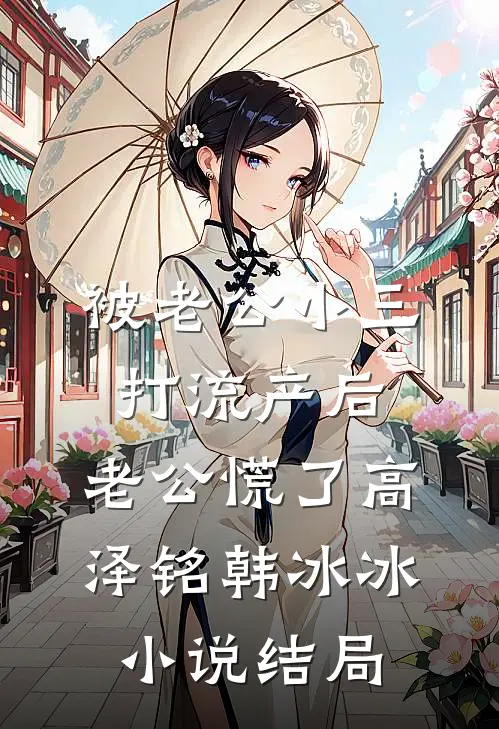 被老公小三打流产后，老公慌了高泽铭韩冰冰小说结局