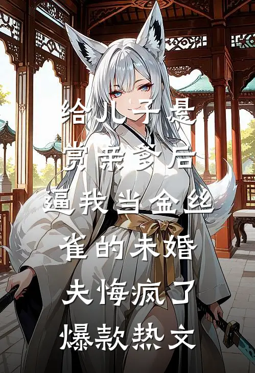 给儿子悬赏亲爹后，逼我当金丝雀的未婚夫悔疯了爆款热文