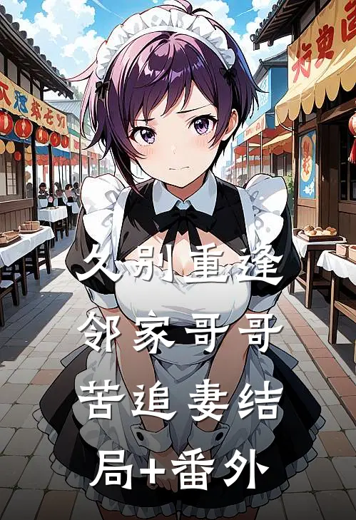 久别重逢，邻家哥哥苦追妻结局+番外