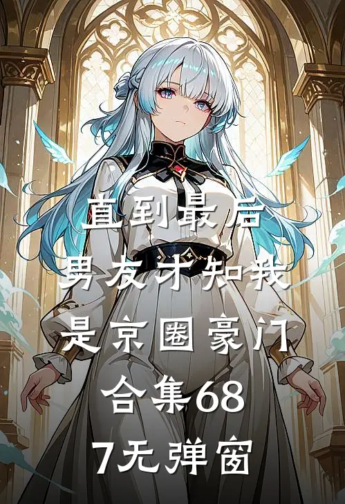 直到最后，男友才知我是京圈豪门合集687无弹窗