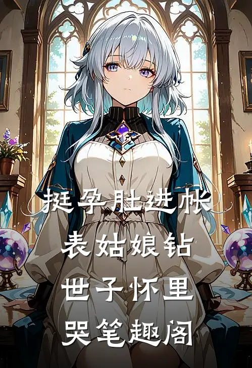 挺孕肚进帐，表姑娘钻世子怀里哭笔趣阁