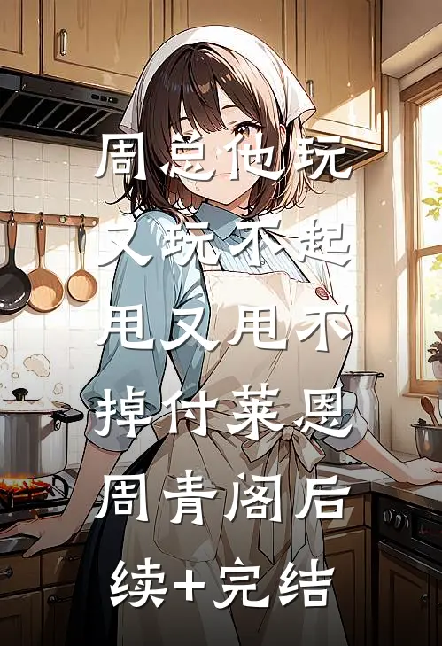 周总他玩又玩不起，甩又甩不掉付莱恩周青阁后续+完结