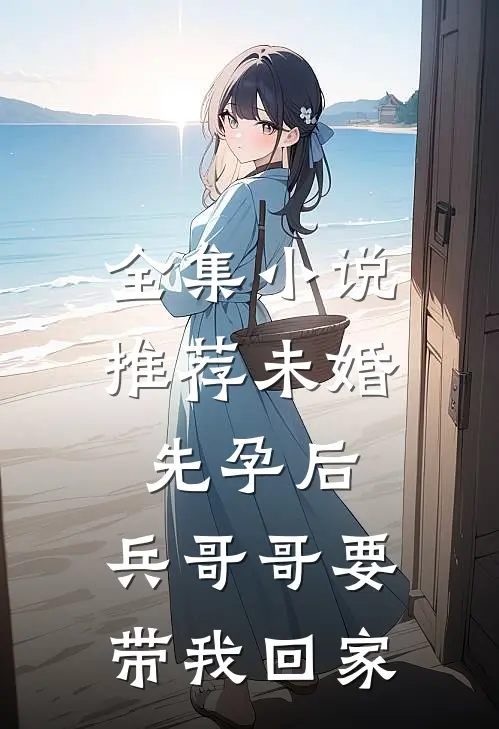 全集小说推荐未婚先孕后，兵哥哥要带我回家