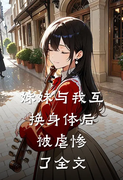 妹妹与我互换身体后，被虐惨了全文