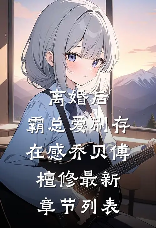 离婚后，霸总爱刷存在感乔贝傅檀修最新章节列表