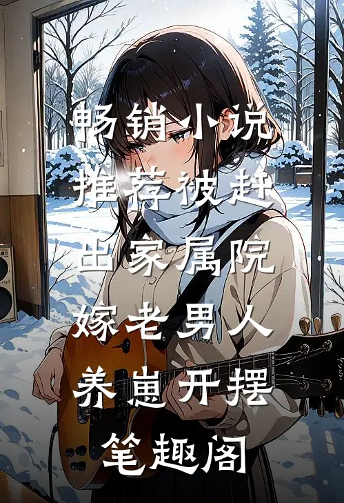 畅销小说推荐被赶出家属院:嫁老男人养崽开摆笔趣阁