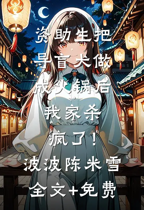 资助生把导盲犬做成火锅后，我家杀疯了！波波陈米雪全文+免费