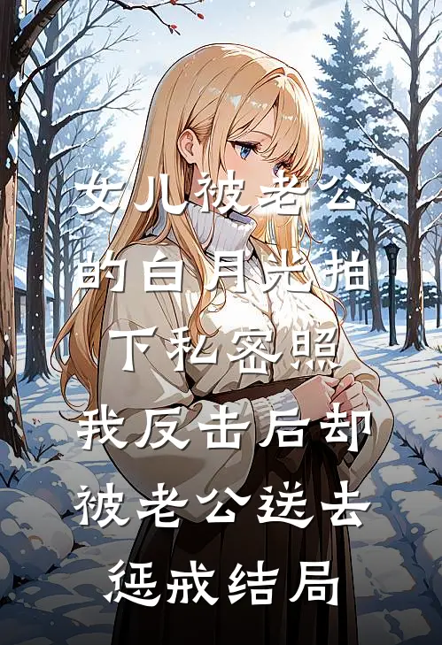 女儿被老公的白月光拍下私密照，我反击后却被老公送去惩戒结局