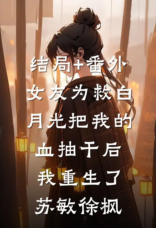 结局+番外女友为救白月光把我的血抽干后，我重生了苏敏徐枫