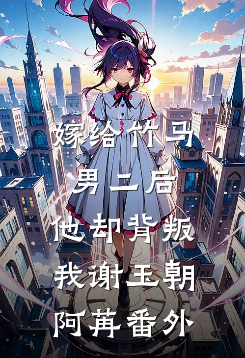 嫁给竹马男二后，他却背叛我谢玉朝阿苒 番外