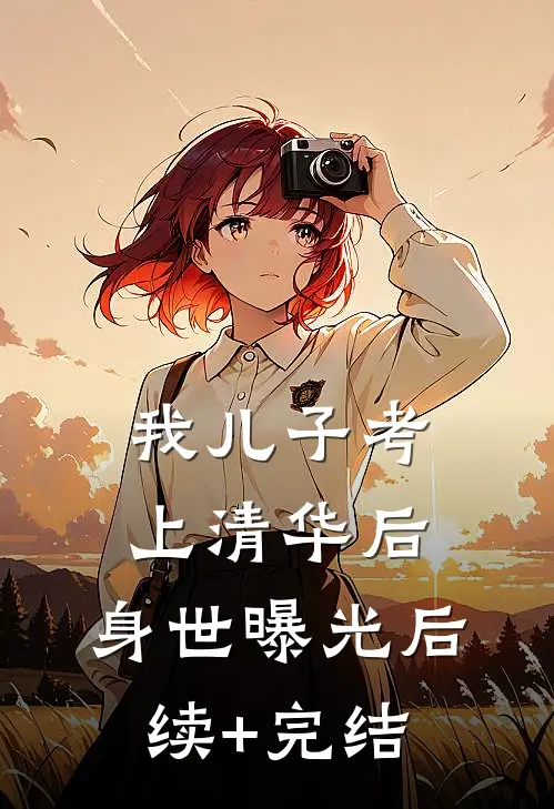 我儿子考上清华后，身世曝光后续+完结