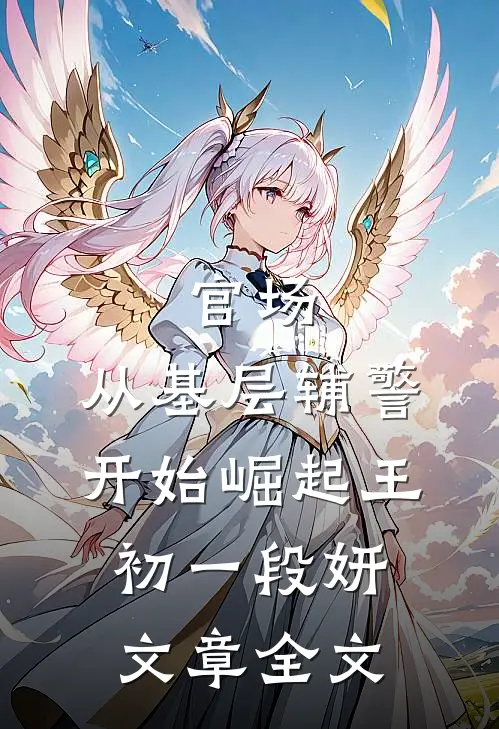 官场:从基层辅警开始崛起(王初一段妍)文章全文