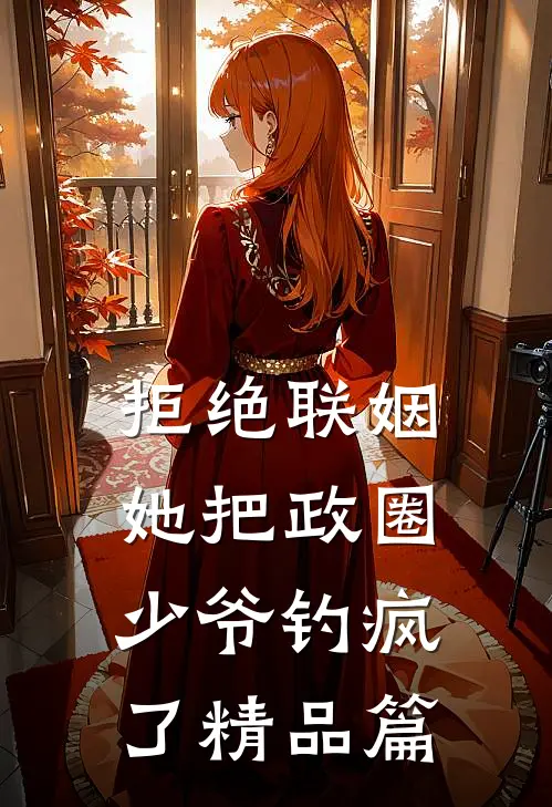 拒绝联姻，她把政圈少爷钓疯了精品篇