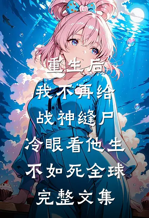 重生后，我不再给战神缝尸，冷眼看他生不如死全球完整文集