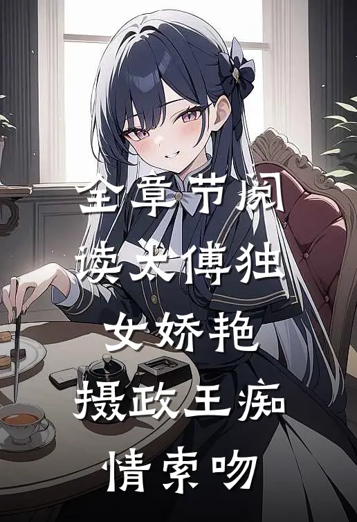 全章节阅读太傅独女娇艳,摄政王痴情索吻