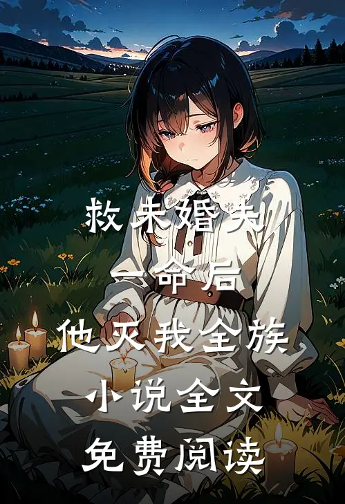救未婚夫一命后，他灭我全族小说全文免费阅读