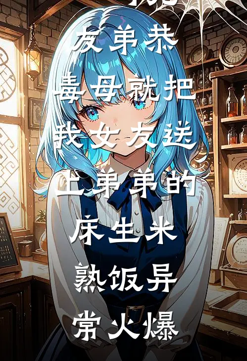 一句兄友弟恭，毒母就把我女友送上弟弟的床生米熟饭异常火爆