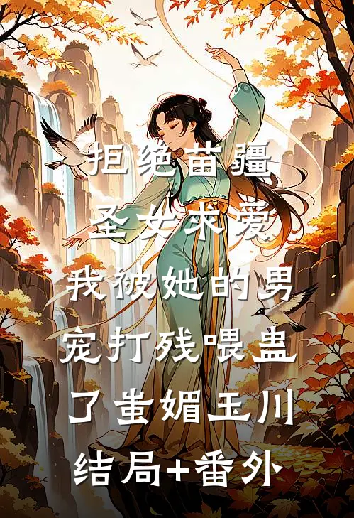 拒绝苗疆圣女求爱，我被她的男宠打残喂蛊了蚩媚玉川结局+番外
