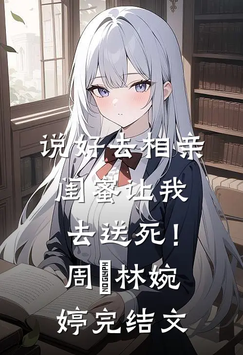 说好去相亲，闺蜜让我去送死！周娢林婉婷完结文