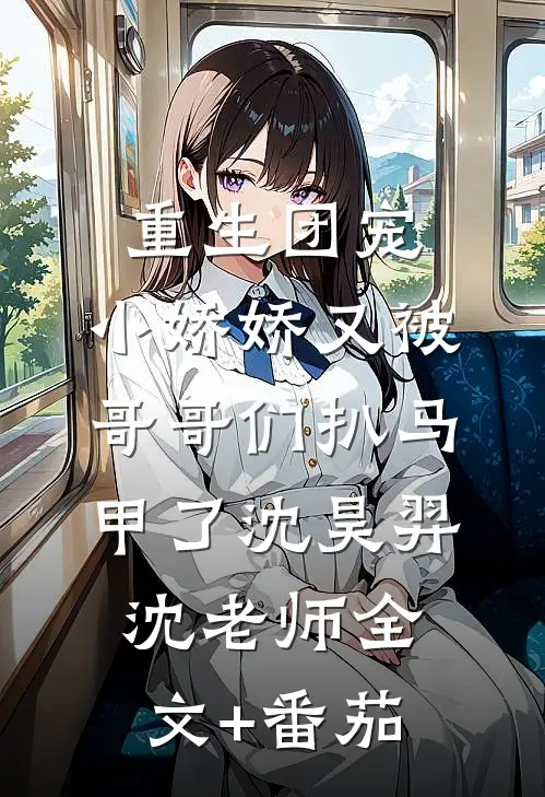 重生团宠：小娇娇又被哥哥们扒马甲了沈昊羿沈老师全文+番茄