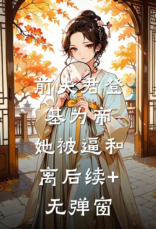 前夫君登基为帝，她被逼和离后续+无弹窗
