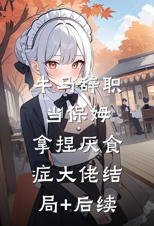 牛马辞职当保姆，拿捏厌食症大佬结局+后续