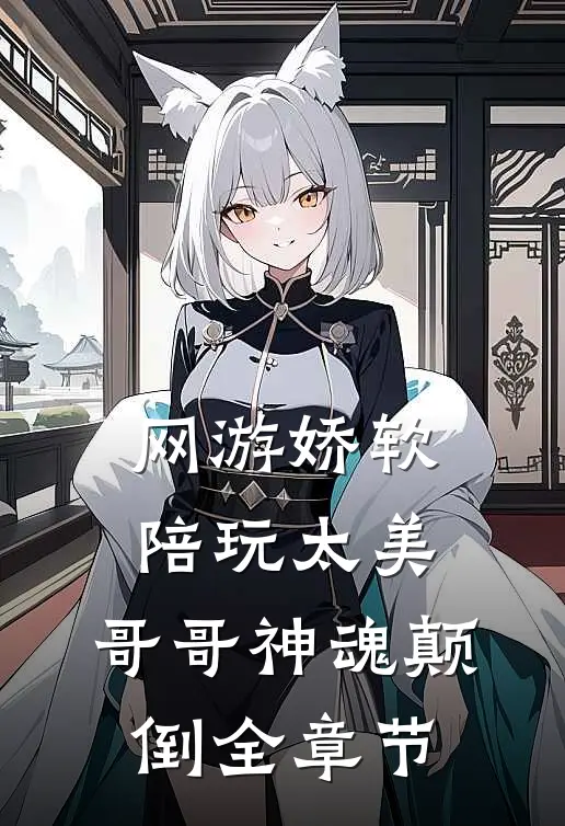 网游娇软陪玩太美，哥哥神魂颠倒全章节
