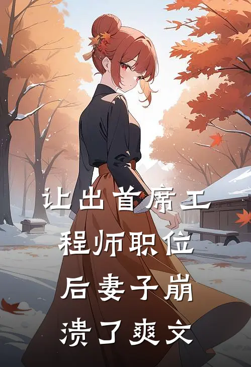让出首席工程师职位后妻子崩溃了爽文