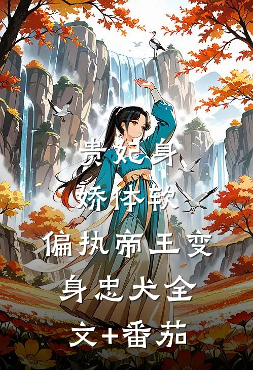 贵妃身娇体软，偏执帝王变身忠犬全文+番茄