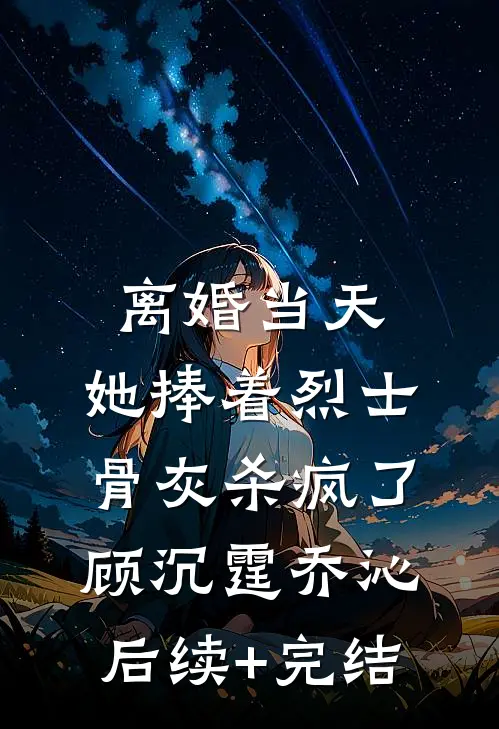 离婚当天，她捧着烈士骨灰杀疯了顾沉霆乔沁后续+完结