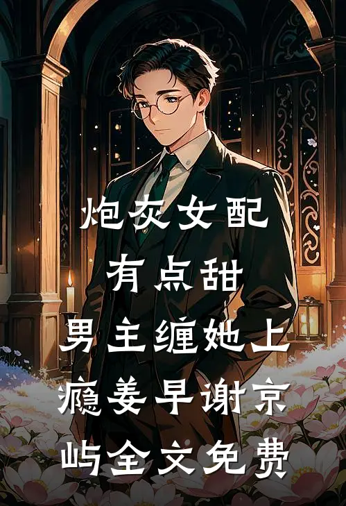 炮灰女配有点甜，男主缠她上瘾姜早谢京屿全文免费