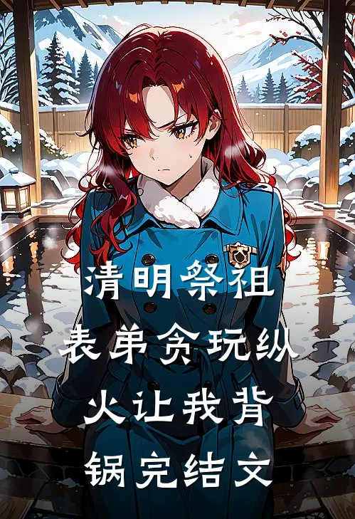 清明祭祖，表弟贪玩纵火让我背锅完结文