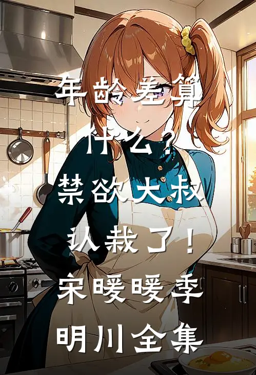 年龄差算什么？禁欲大叔认栽了！宋暖暖季明川全集