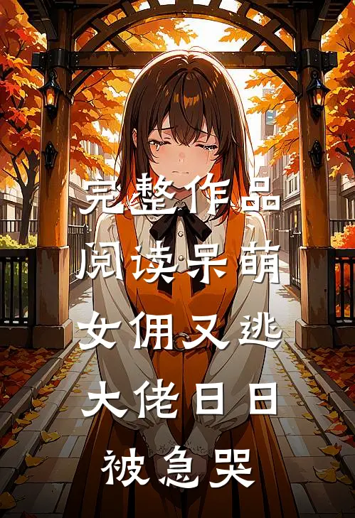 完整作品阅读呆萌女佣又逃，大佬日日被急哭