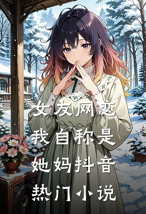 女友网恋，我自称是她妈抖音热门小说