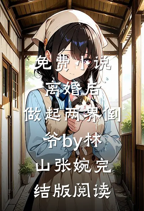 免费小说离婚后，做起两界倒爷by林山张婉完结版阅读