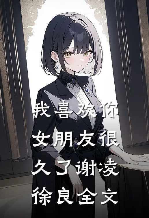 我喜欢你女朋友很久了谢凌徐良全文