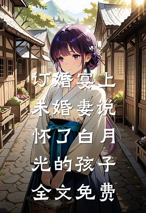订婚宴上，未婚妻说怀了白月光的孩子全文免费