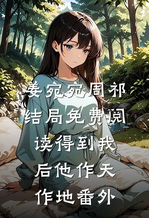 姜宛宛周祁结局免费阅读得到我后他作天作地番外