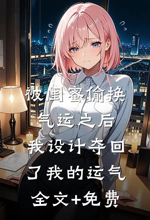 被闺蜜偷换气运之后，我设计夺回了我的运气全文+免费