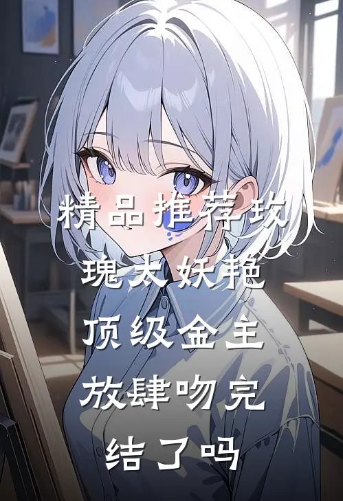 精品推荐玫瑰太妖艳,顶级金主放肆吻完结了吗