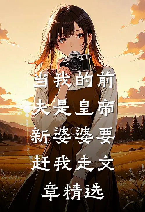 当我的前夫是皇帝，新婆婆要赶我走文章精选