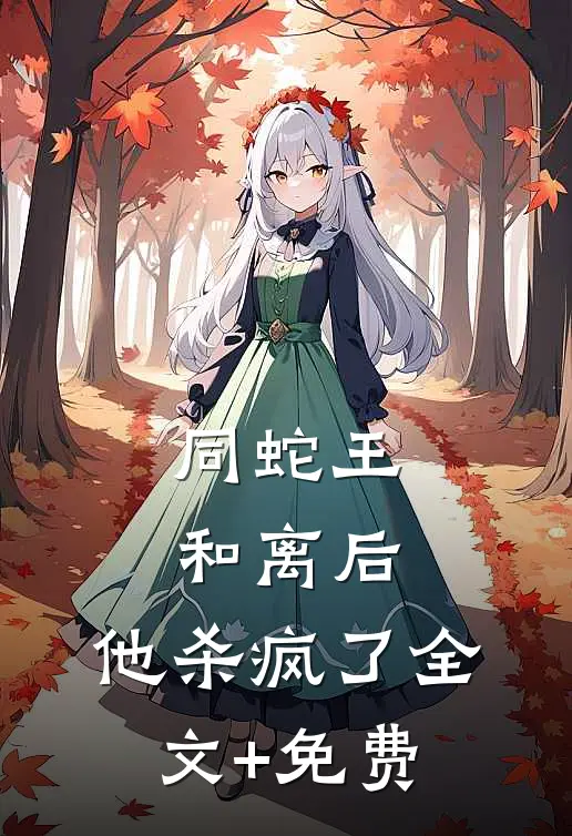 同蛇王和离后，他杀疯了全文+免费