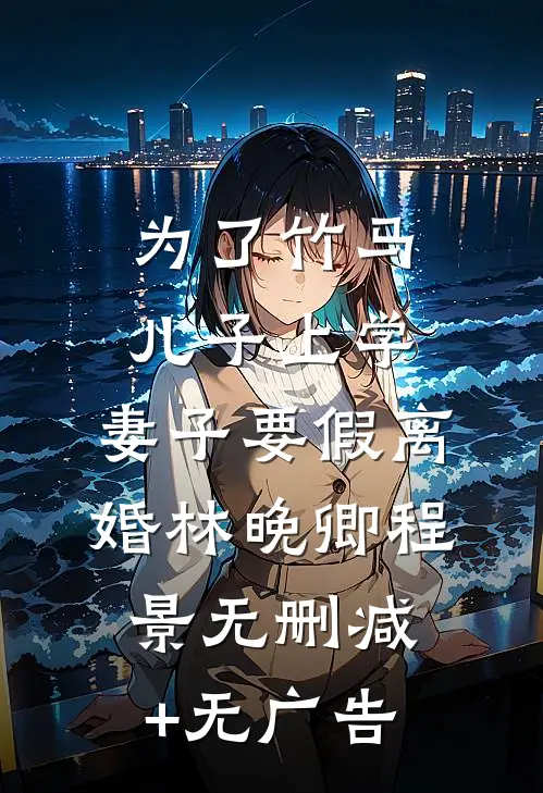 为了竹马儿子上学，妻子要假离婚林晚卿程景无删减+无广告
