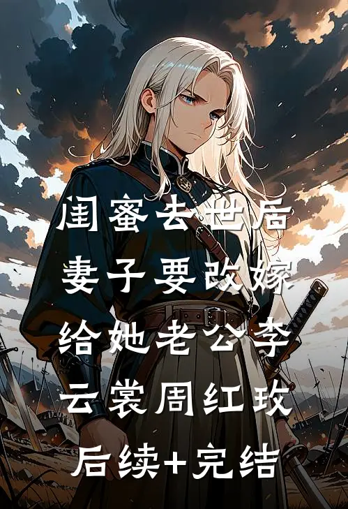 闺蜜去世后，妻子要改嫁给她老公李云裳周红玫后续+完结